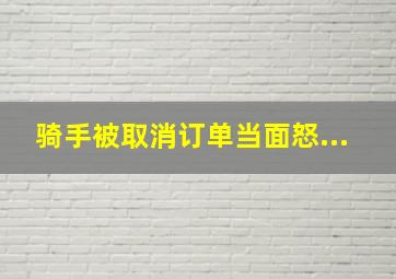 骑手被取消订单当面怒...