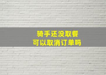 骑手还没取餐可以取消订单吗