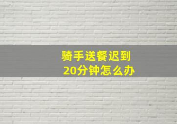 骑手送餐迟到20分钟怎么办