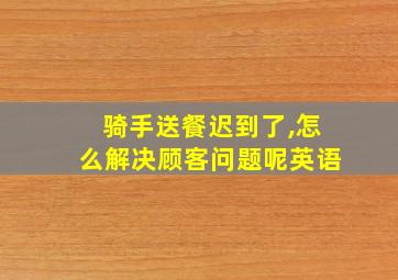 骑手送餐迟到了,怎么解决顾客问题呢英语