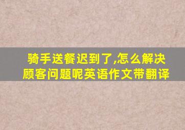 骑手送餐迟到了,怎么解决顾客问题呢英语作文带翻译