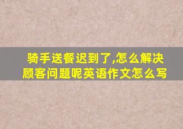 骑手送餐迟到了,怎么解决顾客问题呢英语作文怎么写