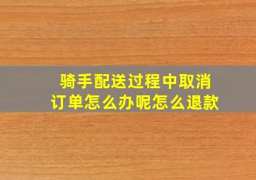 骑手配送过程中取消订单怎么办呢怎么退款