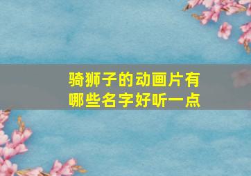 骑狮子的动画片有哪些名字好听一点