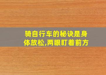 骑自行车的秘诀是身体放松,两眼盯着前方