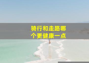 骑行和走路哪个更健康一点