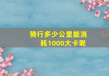 骑行多少公里能消耗1000大卡呢