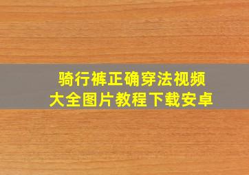 骑行裤正确穿法视频大全图片教程下载安卓