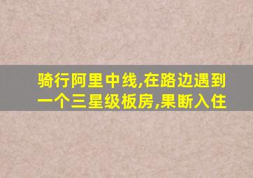 骑行阿里中线,在路边遇到一个三星级板房,果断入住