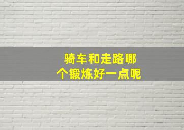 骑车和走路哪个锻炼好一点呢