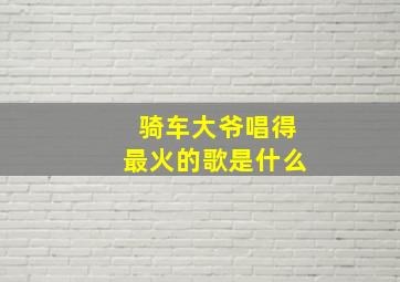 骑车大爷唱得最火的歌是什么