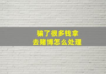 骗了很多钱拿去赌博怎么处理