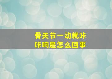 骨关节一动就咔咔响是怎么回事