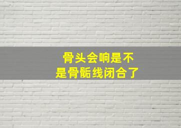 骨头会响是不是骨骺线闭合了