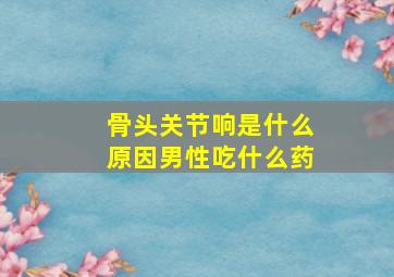 骨头关节响是什么原因男性吃什么药