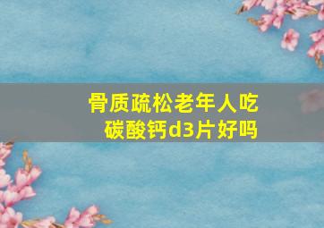 骨质疏松老年人吃碳酸钙d3片好吗