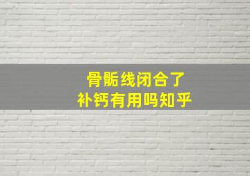 骨骺线闭合了补钙有用吗知乎