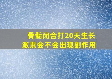 骨骺闭合打20天生长激素会不会出现副作用