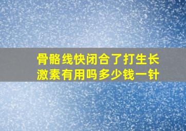 骨骼线快闭合了打生长激素有用吗多少钱一针