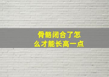 骨骼闭合了怎么才能长高一点