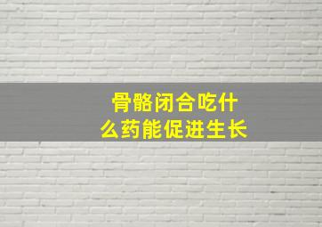 骨骼闭合吃什么药能促进生长