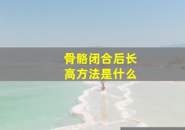 骨骼闭合后长高方法是什么