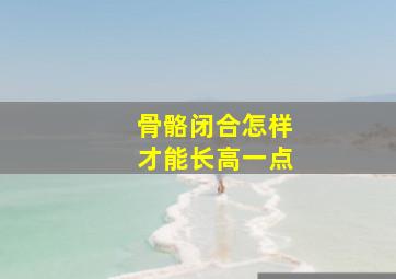 骨骼闭合怎样才能长高一点