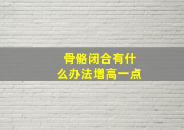 骨骼闭合有什么办法增高一点