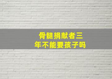 骨髓捐献者三年不能要孩子吗