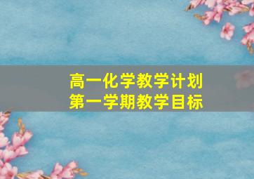 高一化学教学计划第一学期教学目标