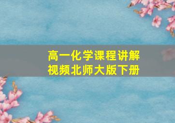 高一化学课程讲解视频北师大版下册