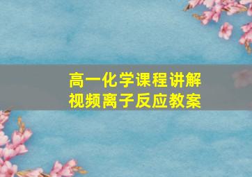 高一化学课程讲解视频离子反应教案