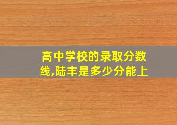 高中学校的录取分数线,陆丰是多少分能上