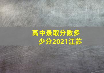 高中录取分数多少分2021江苏