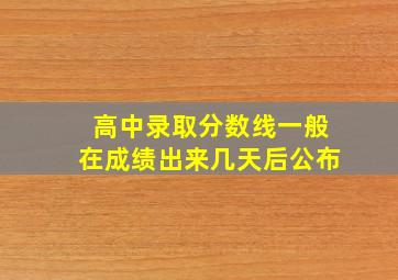 高中录取分数线一般在成绩出来几天后公布