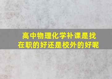 高中物理化学补课是找在职的好还是校外的好呢