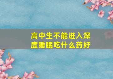 高中生不能进入深度睡眠吃什么药好