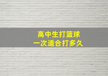 高中生打篮球一次适合打多久