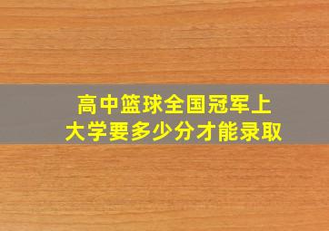 高中篮球全国冠军上大学要多少分才能录取