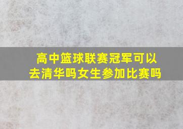 高中篮球联赛冠军可以去清华吗女生参加比赛吗