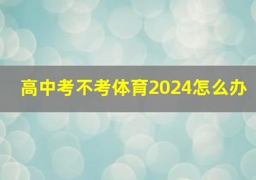 高中考不考体育2024怎么办