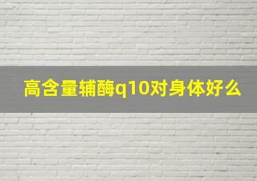 高含量辅酶q10对身体好么