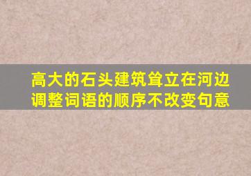 高大的石头建筑耸立在河边调整词语的顺序不改变句意