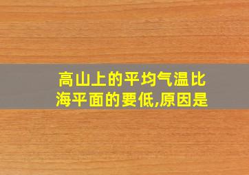 高山上的平均气温比海平面的要低,原因是