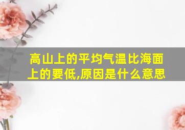 高山上的平均气温比海面上的要低,原因是什么意思