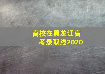 高校在黑龙江高考录取线2020