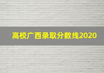 高校广西录取分数线2020