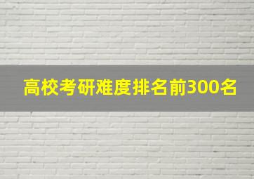 高校考研难度排名前300名