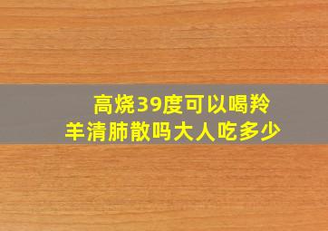 高烧39度可以喝羚羊清肺散吗大人吃多少