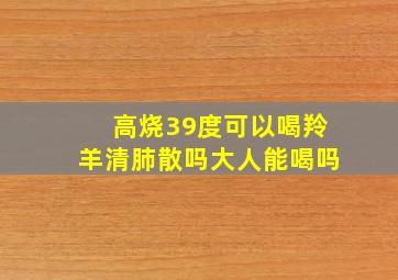 高烧39度可以喝羚羊清肺散吗大人能喝吗